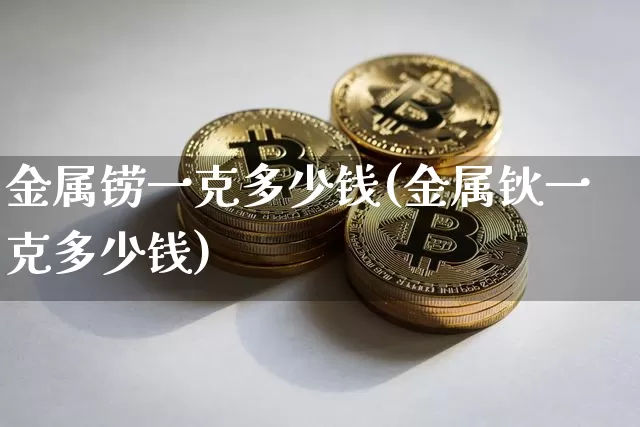 金属铹一克多少钱(金属钬一克多少钱)_https://www.qgjzrcxxzxpt.com_上期能源_第1张