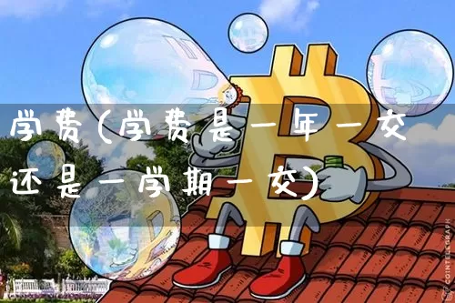 学费(学费是一年一交还是一学期一交)_https://www.qgjzrcxxzxpt.com_上期能源_第1张