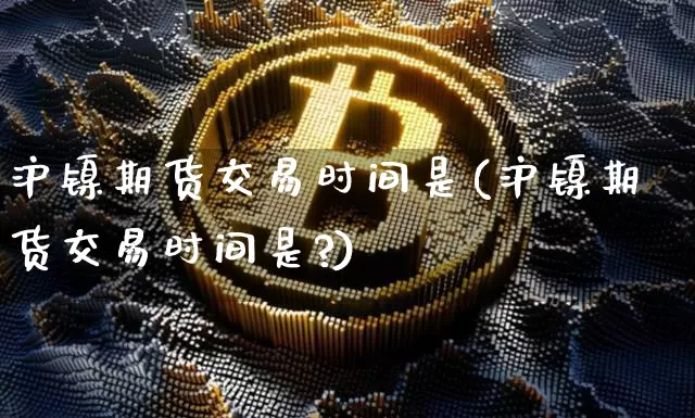 沪镍期货交易时间是(沪镍期货交易时间是?)_https://www.qgjzrcxxzxpt.com_广期所_第1张