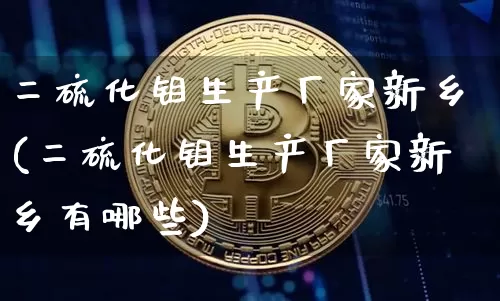 二硫化钼生产厂家新乡(二硫化钼生产厂家新乡有哪些)_https://www.qgjzrcxxzxpt.com_大商所_第1张