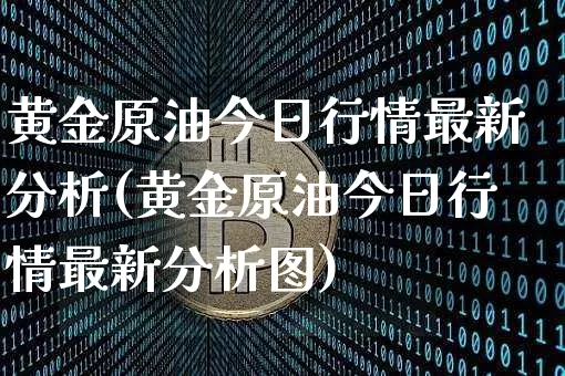 黄金原油今日行情最新分析(黄金原油今日行情最新分析图)_https://www.qgjzrcxxzxpt.com_上期能源_第1张