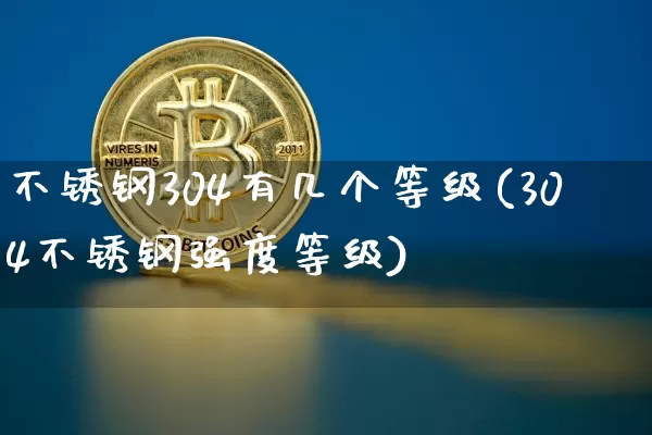不锈钢304有几个等级(304不锈钢强度等级)_https://www.qgjzrcxxzxpt.com_郑商所_第1张