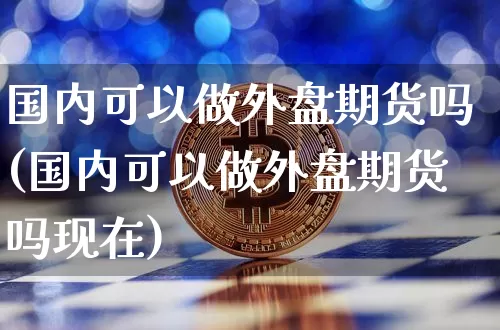 国内可以做外盘期货吗(国内可以做外盘期货吗现在)_https://www.qgjzrcxxzxpt.com_上期能源_第1张