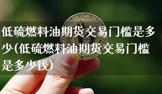 低硫燃料油期货交易门槛是多少(低硫燃料油期货交易门槛是多少钱)_https://www.qgjzrcxxzxpt.com_上期能源_第1张
