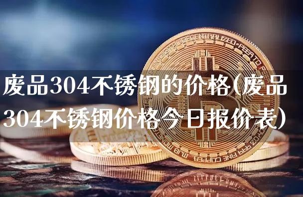 废品304不锈钢的价格(废品304不锈钢价格今日报价表)_https://www.qgjzrcxxzxpt.com_广期所_第1张