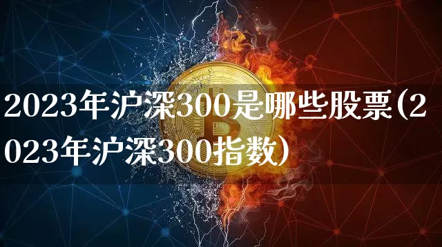 2023年沪深300是哪些股票(2023年沪深300指数)_https://www.qgjzrcxxzxpt.com_中金所_第1张