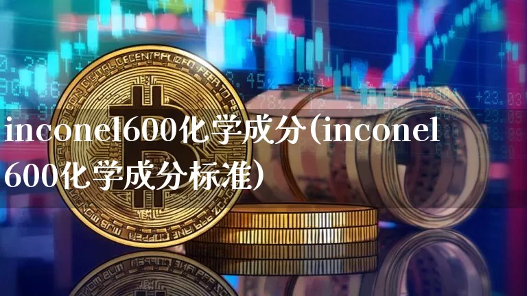 inconel600化学成分(inconel600化学成分标准)_https://www.qgjzrcxxzxpt.com_大商所_第1张