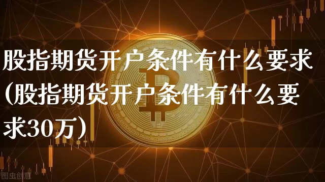 股指期货开户条件有什么要求(股指期货开户条件有什么要求30万)_https://www.qgjzrcxxzxpt.com_上期能源_第1张