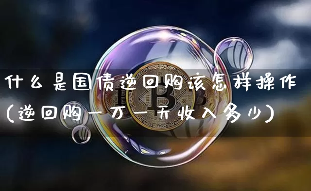 什么是国债逆回购该怎样操作(逆回购一万一天收入多少)_https://www.qgjzrcxxzxpt.com_上期所_第1张