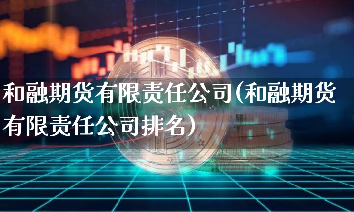 和融期货有限责任公司(和融期货有限责任公司排名)_https://www.qgjzrcxxzxpt.com_郑商所_第1张