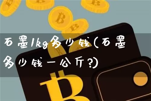 石墨1kg多少钱(石墨多少钱一公斤?)_https://www.qgjzrcxxzxpt.com_中金所_第1张