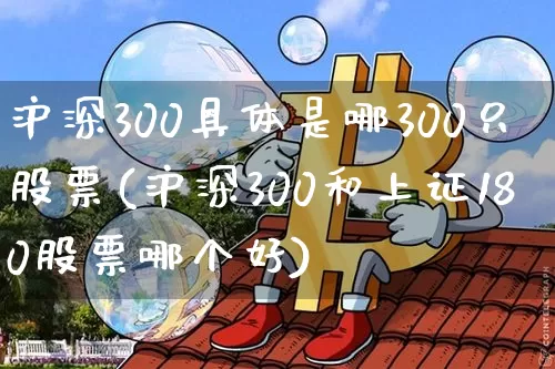 沪深300具体是哪300只股票(沪深300和上证180股票哪个好)_https://www.qgjzrcxxzxpt.com_上期能源_第1张