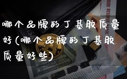 哪个品牌的丁基胶质量好(哪个品牌的丁基胶质量好些)_https://www.qgjzrcxxzxpt.com_广期所_第1张