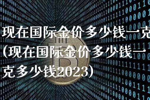 现在国际金价多少钱一克(现在国际金价多少钱一克多少钱2023)_https://www.qgjzrcxxzxpt.com_上期能源_第1张