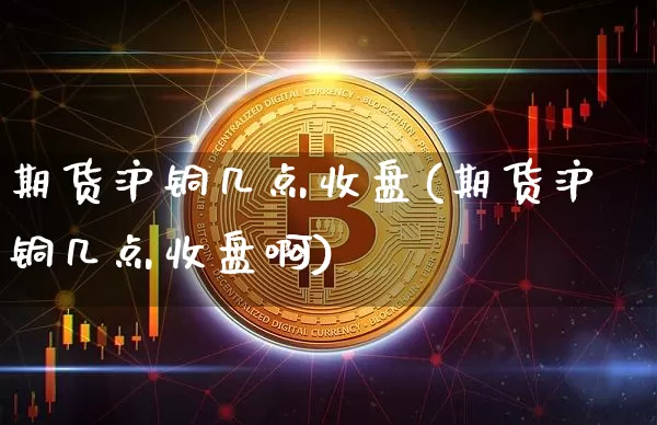 期货沪铜几点收盘(期货沪铜几点收盘啊)_https://www.qgjzrcxxzxpt.com_中金所_第1张
