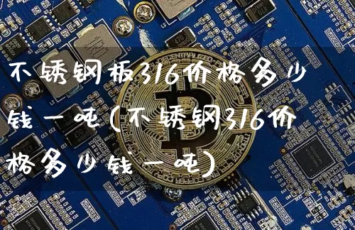 不锈钢板316价格多少钱一吨(不锈钢316价格多少钱一吨)_https://www.qgjzrcxxzxpt.com_大商所_第1张