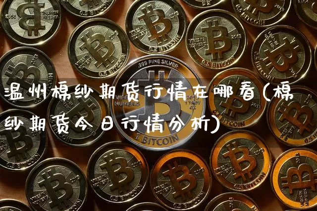 温州棉纱期货行情在哪看(棉纱期货今日行情分析)_https://www.qgjzrcxxzxpt.com_广期所_第1张