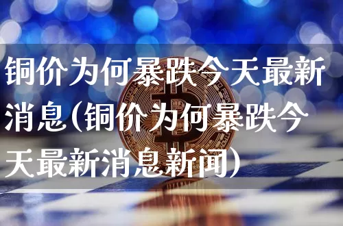 铜价为何暴跌今天最新消息(铜价为何暴跌今天最新消息新闻)_https://www.qgjzrcxxzxpt.com_广期所_第1张