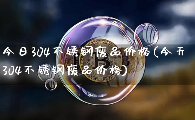 今日304不锈钢废品价格(今天304不锈钢废品价格)_https://www.qgjzrcxxzxpt.com_大商所_第1张