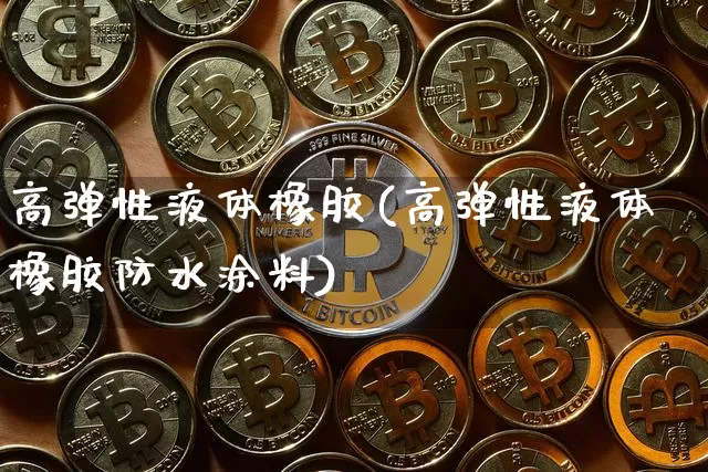 高弹性液体橡胶(高弹性液体橡胶防水涂料)_https://www.qgjzrcxxzxpt.com_上期能源_第1张