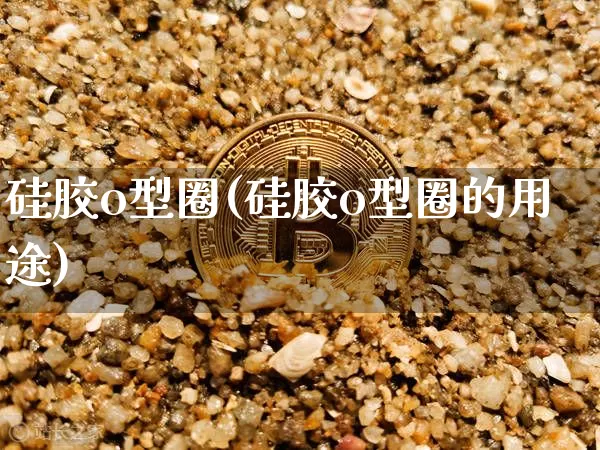 硅胶o型圈(硅胶o型圈的用途)_https://www.qgjzrcxxzxpt.com_广期所_第1张