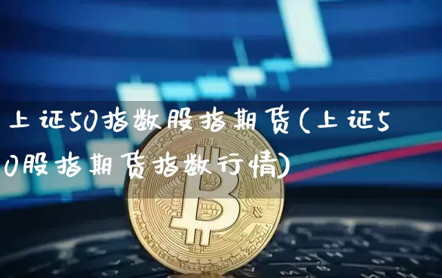 上证50指数股指期货(上证50股指期货指数行情)_https://www.qgjzrcxxzxpt.com_中金所_第1张