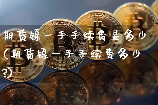 期货镍一手手续费是多少(期货镍一手手续费多少?)_https://www.qgjzrcxxzxpt.com_大商所_第1张
