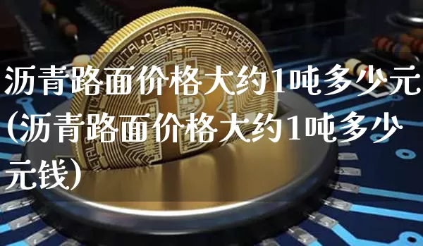 沥青路面价格大约1吨多少元(沥青路面价格大约1吨多少元钱)_https://www.qgjzrcxxzxpt.com_上期所_第1张