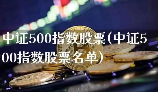 中证500指数股票(中证500指数股票名单)_https://www.qgjzrcxxzxpt.com_郑商所_第1张