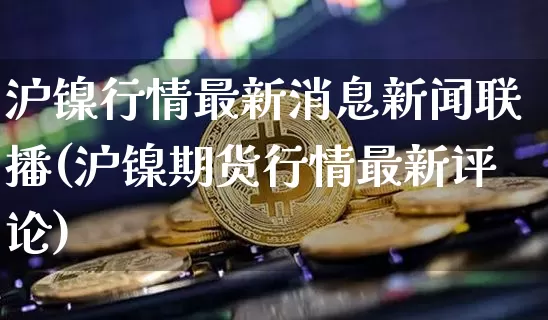 沪镍行情最新消息新闻联播(沪镍期货行情最新评论)_https://www.qgjzrcxxzxpt.com_上期能源_第1张