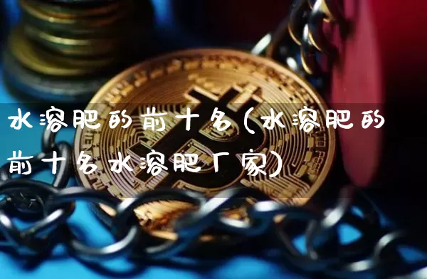 水溶肥的前十名(水溶肥的前十名水溶肥厂家)_https://www.qgjzrcxxzxpt.com_上期能源_第1张