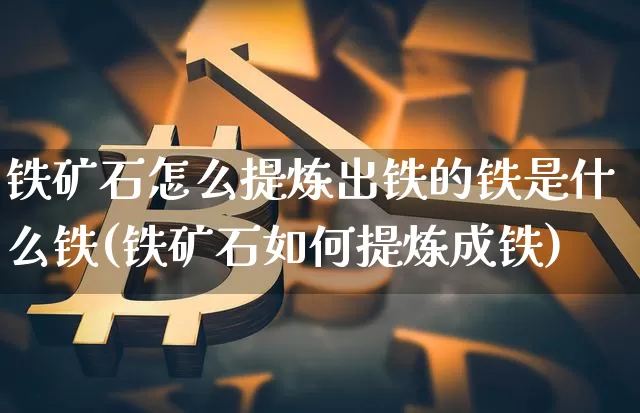 铁矿石怎么提炼出铁的铁是什么铁(铁矿石如何提炼成铁)_https://www.qgjzrcxxzxpt.com_上期能源_第1张