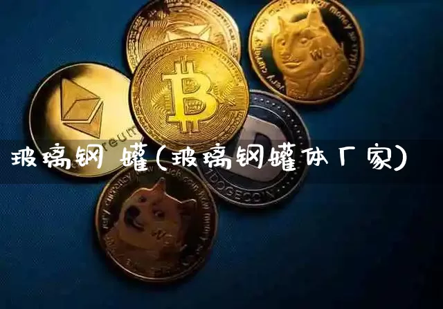 玻璃钢 罐(玻璃钢罐体厂家)_https://www.qgjzrcxxzxpt.com_郑商所_第1张