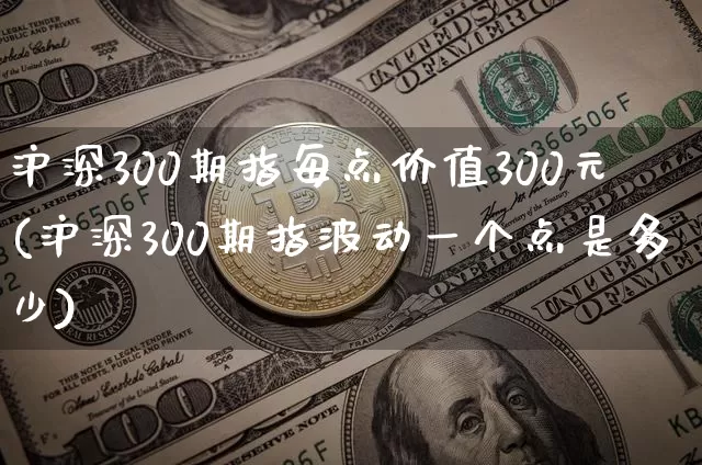 沪深300期指每点价值300元(沪深300期指波动一个点是多少)_https://www.qgjzrcxxzxpt.com_中金所_第1张