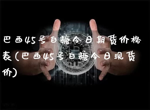 巴西45号白糖今日期货价格表(巴西45号白糖今日现货价)_https://www.qgjzrcxxzxpt.com_上期能源_第1张