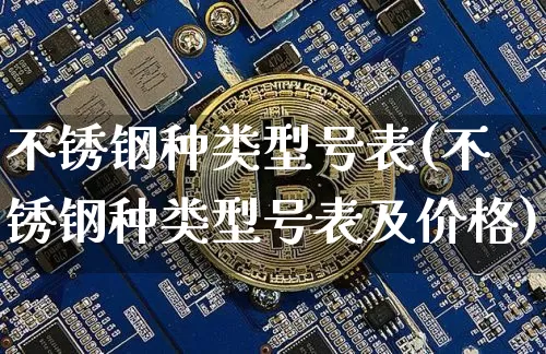 不锈钢种类型号表(不锈钢种类型号表及价格)_https://www.qgjzrcxxzxpt.com_上期能源_第1张
