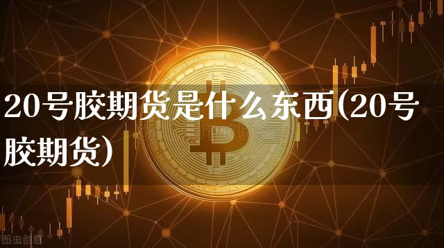 20号胶期货是什么东西(20号胶期货)_https://www.qgjzrcxxzxpt.com_上期所_第1张