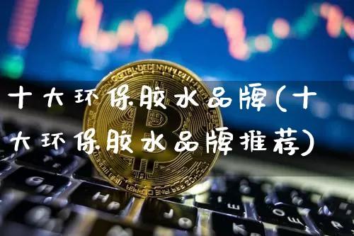 十大环保胶水品牌(十大环保胶水品牌推荐)_https://www.qgjzrcxxzxpt.com_大商所_第1张