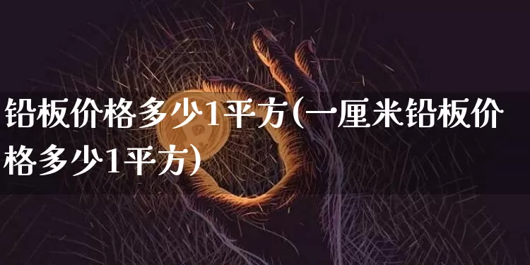 铅板价格多少1平方(一厘米铅板价格多少1平方)_https://www.qgjzrcxxzxpt.com_广期所_第1张
