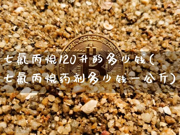 七氟丙烷120升的多少钱(七氟丙烷药剂多少钱一公斤)_https://www.qgjzrcxxzxpt.com_上期能源_第1张