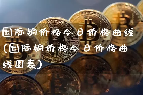 国际铜价格今日价格曲线(国际铜价格今日价格曲线图表)_https://www.qgjzrcxxzxpt.com_郑商所_第1张