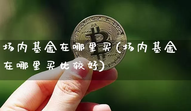 场内基金在哪里买(场内基金在哪里买比较好)_https://www.qgjzrcxxzxpt.com_大商所_第1张