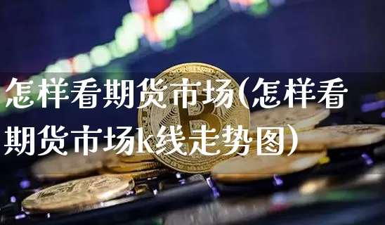 怎样看期货市场(怎样看期货市场k线走势图)_https://www.qgjzrcxxzxpt.com_郑商所_第1张