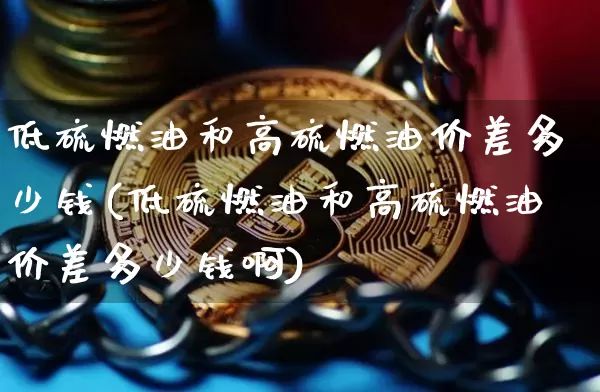低硫燃油和高硫燃油价差多少钱(低硫燃油和高硫燃油价差多少钱啊)_https://www.qgjzrcxxzxpt.com_大商所_第1张