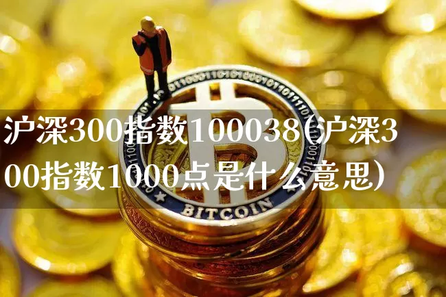 沪深300指数100038(沪深300指数1000点是什么意思)_https://www.qgjzrcxxzxpt.com_大商所_第1张