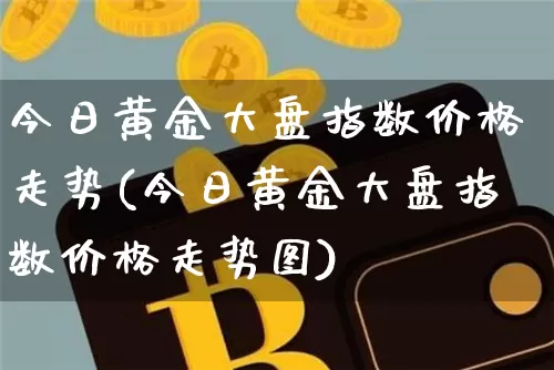 今日黄金大盘指数价格走势(今日黄金大盘指数价格走势图)_https://www.qgjzrcxxzxpt.com_上期能源_第1张