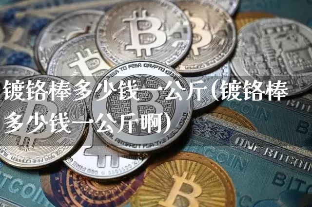 镀铬棒多少钱一公斤(镀铬棒多少钱一公斤啊)_https://www.qgjzrcxxzxpt.com_上期能源_第1张