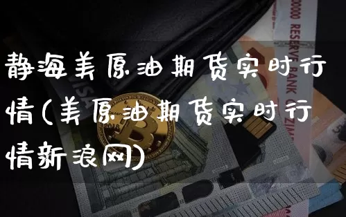 静海美原油期货实时行情(美原油期货实时行情新浪网)_https://www.qgjzrcxxzxpt.com_大商所_第1张