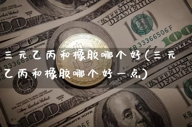 三元乙丙和橡胶哪个好(三元乙丙和橡胶哪个好一点)_https://www.qgjzrcxxzxpt.com_上期所_第1张