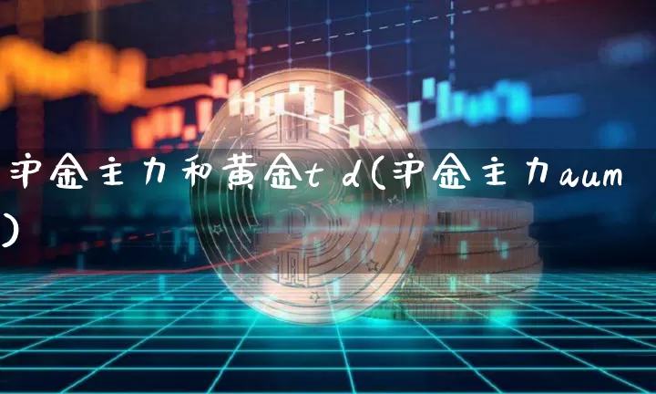 沪金主力和黄金t d(沪金主力aum)_https://www.qgjzrcxxzxpt.com_上期能源_第1张